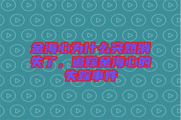 金海心為什么突然消失了，追蹤金海心的失蹤事件