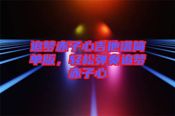 追夢赤子心吉他譜簡單版，輕松彈奏追夢赤子心