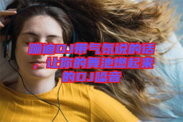 蹦迪DJ帶氣氛說的話，讓你的舞池燃起來的DJ嗓音