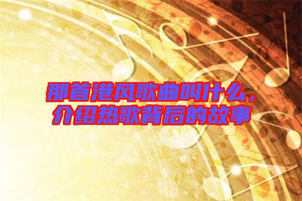 那首港風(fēng)歌曲叫什么，介紹熱歌背后的故事