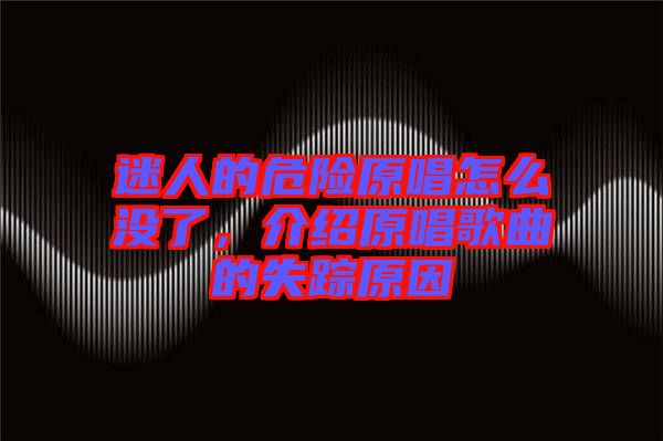 迷人的危險(xiǎn)原唱怎么沒了，介紹原唱歌曲的失蹤原因