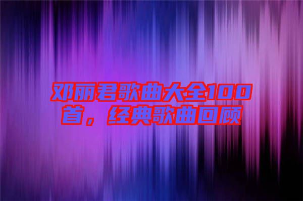 鄧麗君歌曲大全100首，經(jīng)典歌曲回顧