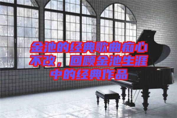 金池的經(jīng)典歌曲癡心不改，回顧金池生涯中的經(jīng)典作品