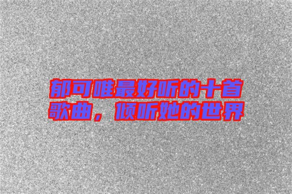 郁可唯最好聽的十首歌曲，傾聽她的世界